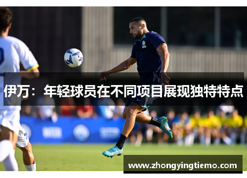 伊万：年轻球员在不同项目展现独特特点