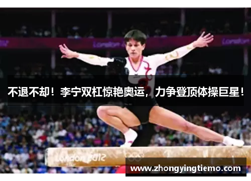 不退不却！李宁双杠惊艳奥运，力争登顶体操巨星！